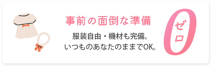 2.事前の面倒な準備【ゼロ】 服装自由・機材も完備。いつものあなたのままでOK。