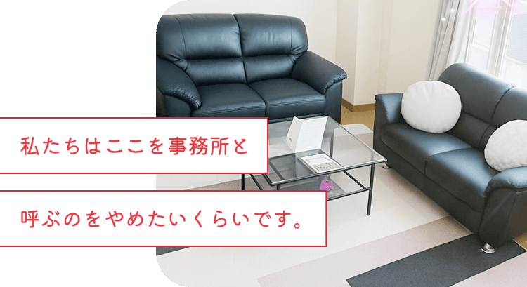 私たちはここを事務所と呼ぶのをやめたいくらいです。