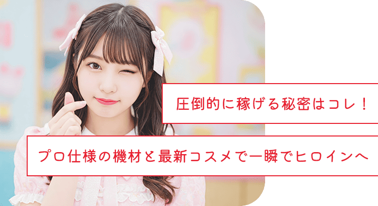 圧倒的に稼げる秘密はコレ!プロ仕様の機材と最新コスメで一瞬でヒロインへ