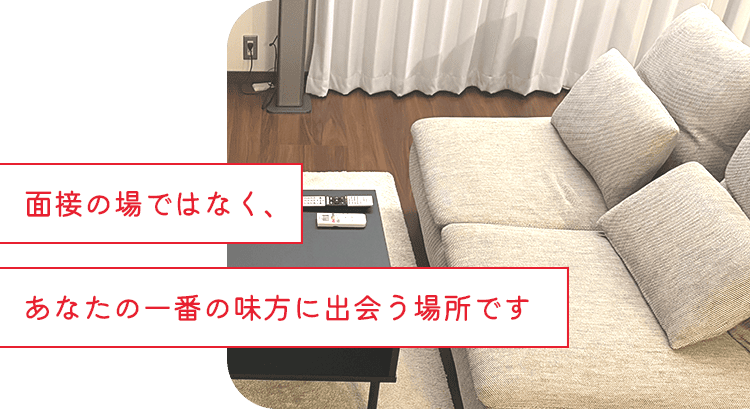 面接の場ではなく、あなたの一番の味方に出会う場所です