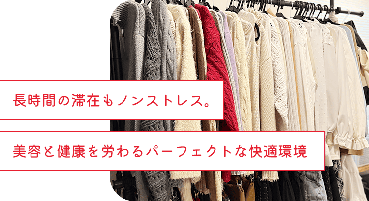 長時間の滞在もノンストレス。美容と健康を労わるパーフェクトな快適環境