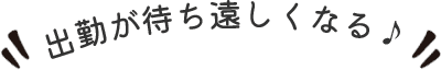 出勤が待ち遠しくなる♪ 