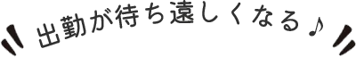 出勤が待ち遠しくなる♪ 