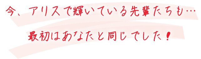 今、アリスで輝いている先輩たちも…最初はあなたと同じでした!