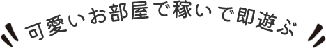 可愛いお部屋で稼いで即遊ぶ