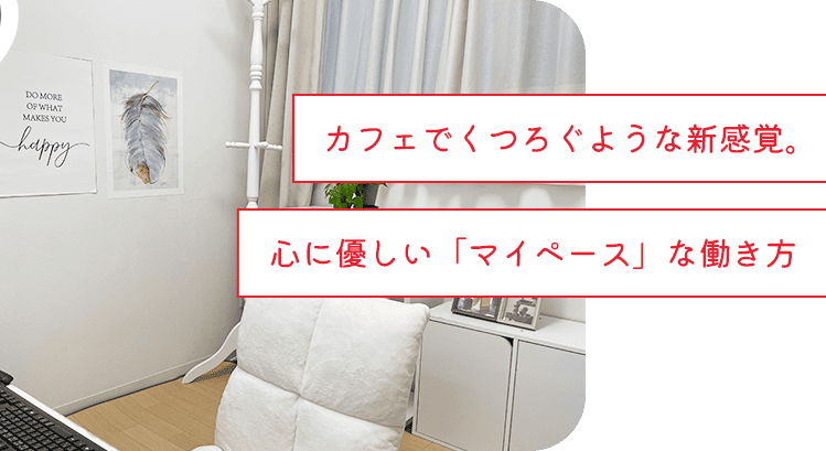 カフェでくつろぐような新感覚。心に優しい「マイペース」な働き方