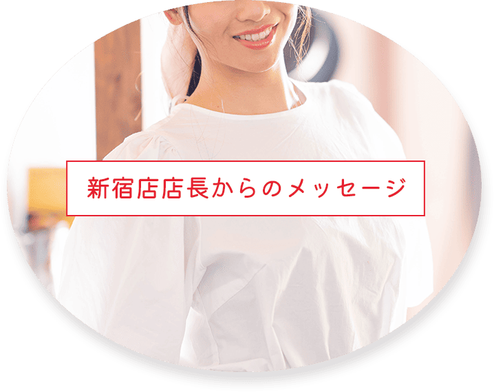新宿店店長からのメッセージ