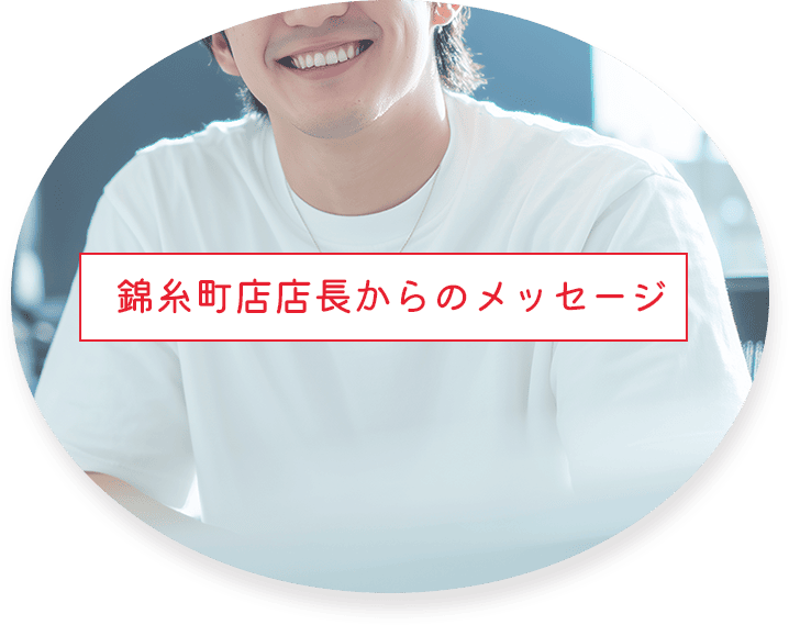 錦糸町店店長からのメッセージ