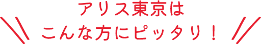 アリス東京はこんな方にピッタリ!