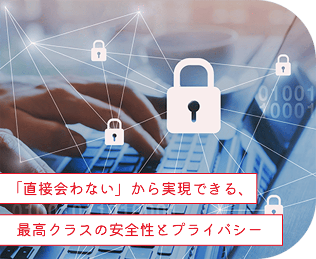 「直接会わない」から実現できる、最高クラスの安全性とプライバシー