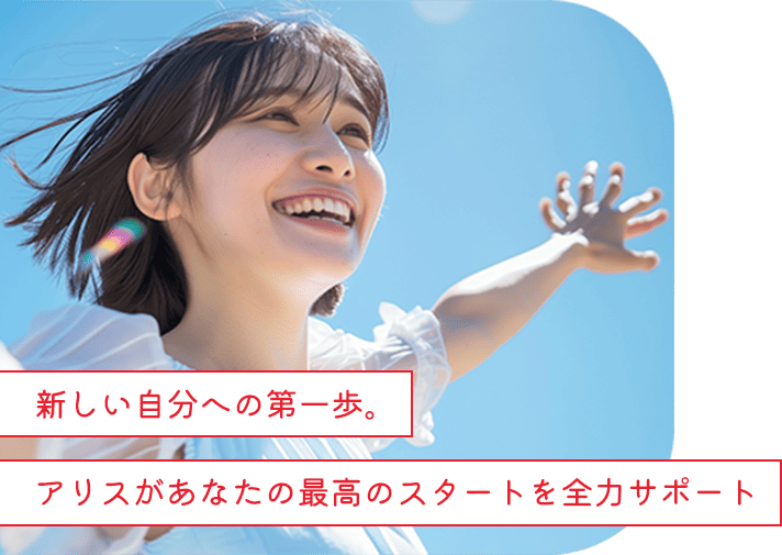 新しい自分への第一歩。アリスがあなたの最高のスタートを全力サポート