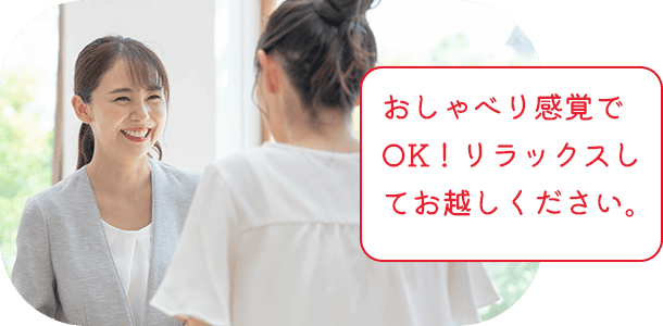 おしゃべり感覚でOK!リラックスしてお越しください。