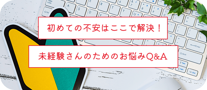 初めての不安はここで解決!未経験さんのためのお悩みQ&A