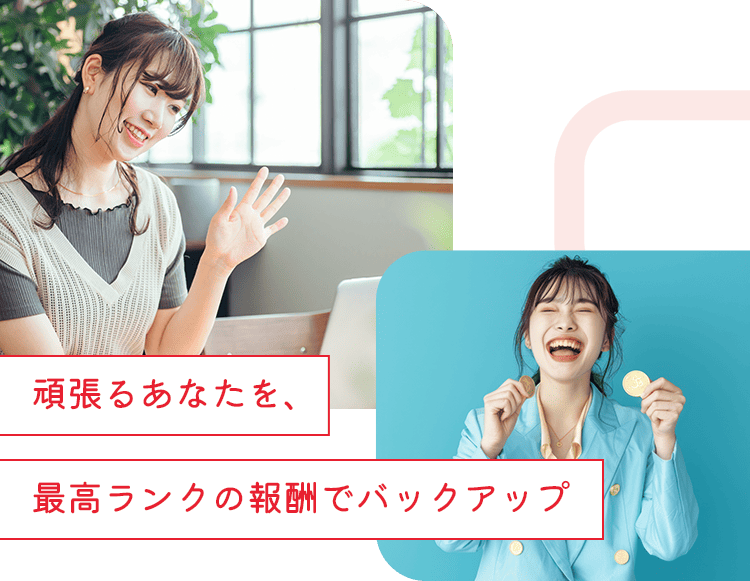 頑張るあなたを、最高ランクの報酬でバックアップ