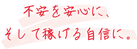 不安を安心に、そして稼げる自信に。
