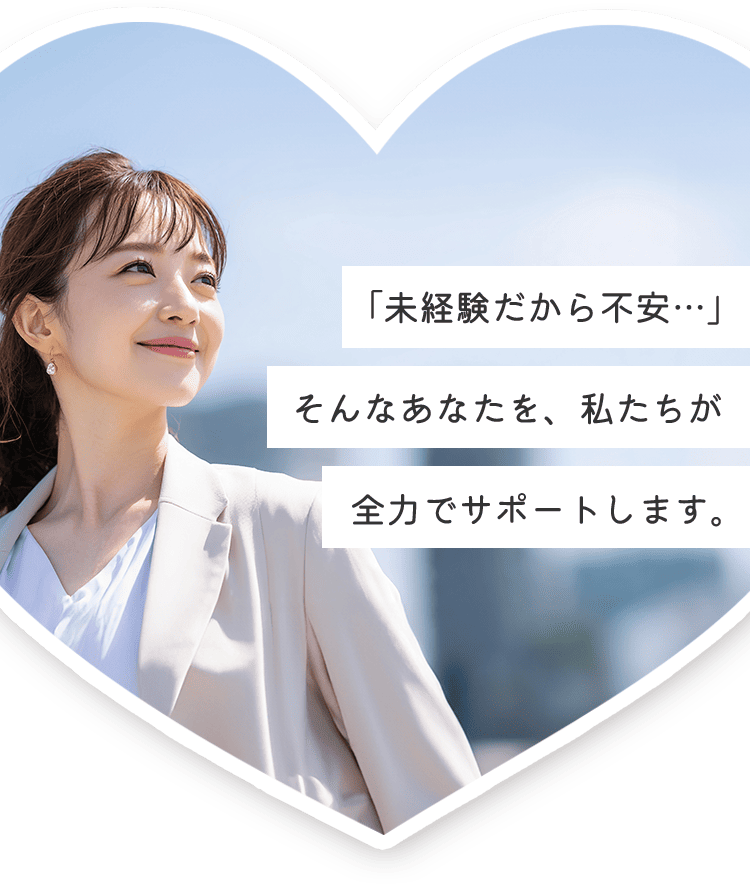 「未経験だから不安…」そんなあなたを、私たちが全力でサポートします。