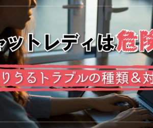 チャットレディは危険？起こりうるトラブルの種類＆対策法