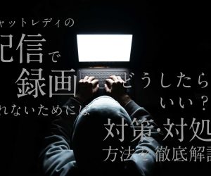 チャットレディの配信で録画されないためにはどうしたらいい？対策・対処方法を徹底解説！