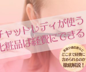 チャットレディが使う化粧品は経費にできる？家賃や通信費などどこまで経費に含められるのか徹底解説！