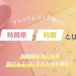 チャットレディが稼げる時間帯・時期とは？閑散期を気にせず稼げるようにする方法を解説！