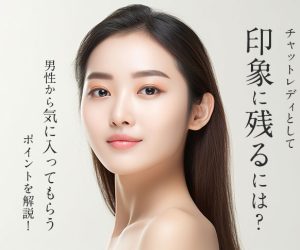 チャットレディとして印象に残るには？男性から気に入ってもらうポイントを解説！